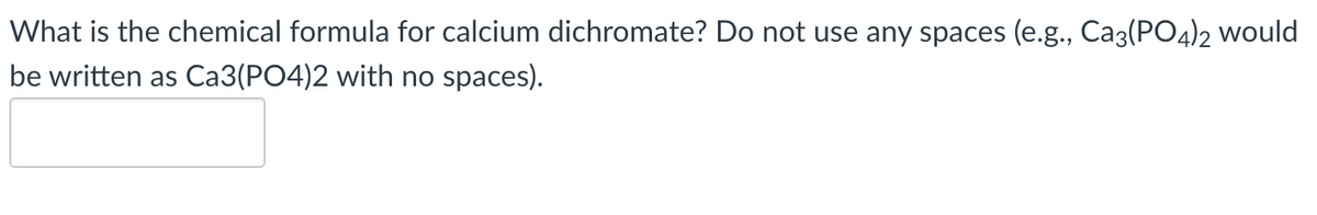 What is the chemical formula for calcium dichromate? Do not use any spaces (e.g., Ca3(PO4)2 would
be written as Ca3(PO4)2 with no spaces).