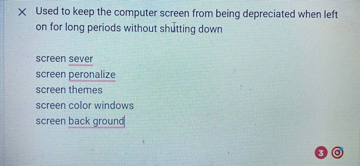 X Used to keep the computer screen from being depreciated when left
on for long periods without shutting down
screen sever
screen peronalize
screen themes
screen color windows
screen back ground
