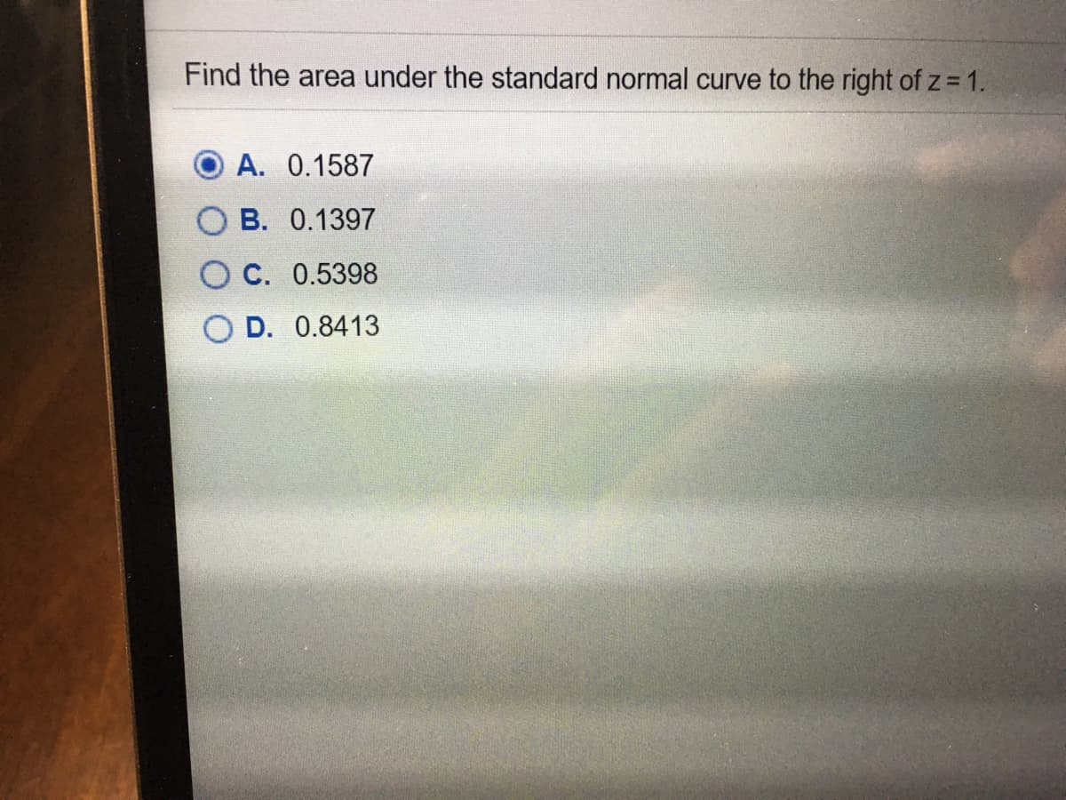 Find the area under the standard normal curve to the right of z 1.
A. 0.1587
O B. 0.1397
O C. 0.5398
D. 0.8413
