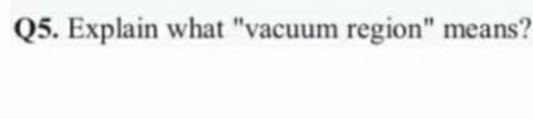 Q5. Explain what "vacuum region" means?
