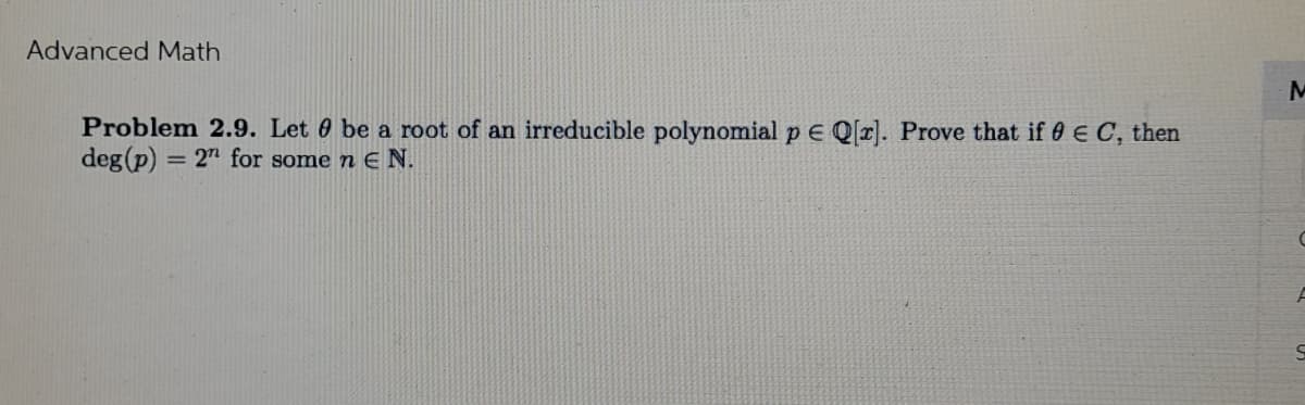 Advanced Math
Problem 2.9. Let be a root of an irreducible polynomial pe Q[r]. Prove that if 0 € C, then
deg (p) = 2h for some n E N.
M
A
S