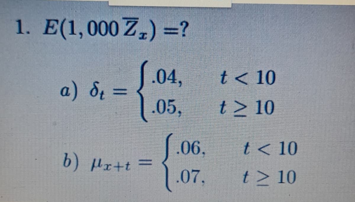1. E(1,000 Zz) =?
J.04,
a) St
.05,
b) μx+t=
=
.06.
.07.
t < 10
t > 10
t < 10
t > 10