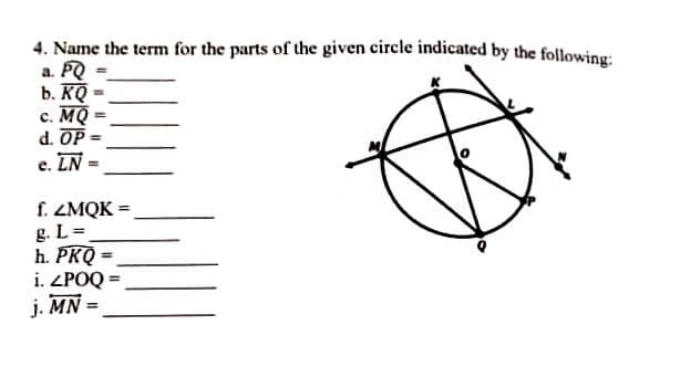 4. Name the term for the parts of the given circle indicated by the following:
a. PQ
b. KQ
с. МО
d. OP
%3D
%3D
e. LN
%3D
f. ZMQK =
g. L=
h. PKQ =
i. ZPOQ =
j. MN =
%3D
%3D
%3D
