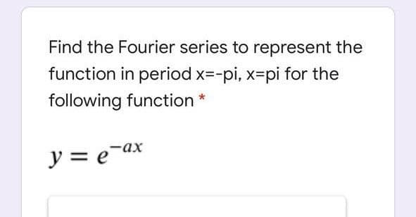 Find the Fourier series to represent the
function in period x=-pi, x-Dpi for the
following function
y = e¯ax
