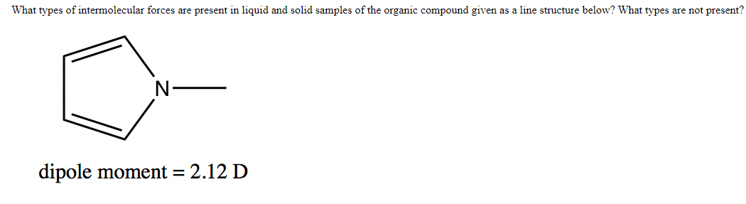 What types of intermolecular forces are present in liquid and solid samples of the organic compound given as a line structure below? What types are not present?
dipole moment =
2.12 D
