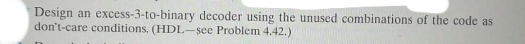 Design
don't-care conditions. (HDL-şee Problem 4.42.)
an excess-3-to-binary decoder using the unused combinations of the code as
