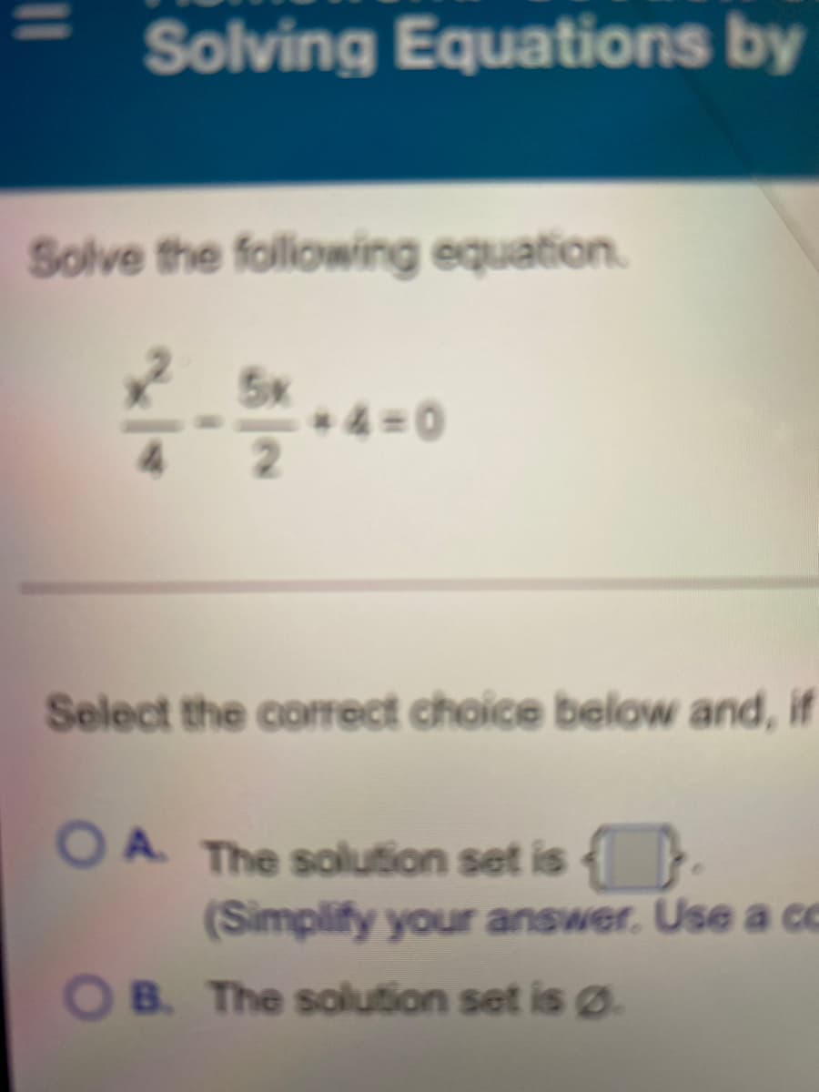 Solving Equations by
Solve the following equation.
5x
+ 4 =0
Select the correct choice belo and, if
O A The solution set is
(Simplify your answer. Use a cc
OB. The solution set is Ø.
1|
