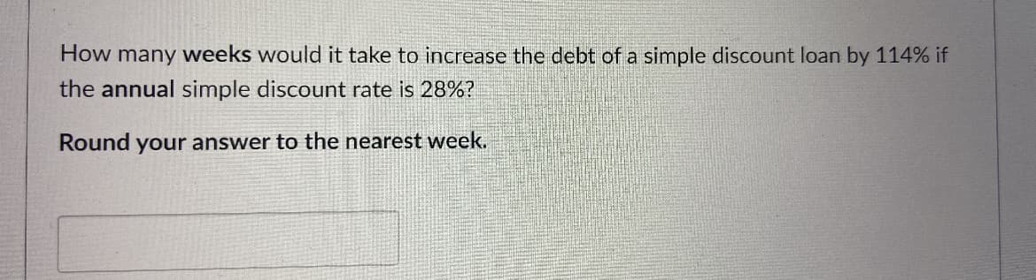 How many weeks would it take to increase the debt of a simple discount loan by 114% if
the annual simple discount rate is 28%?
Round your answer to the nearest week.
