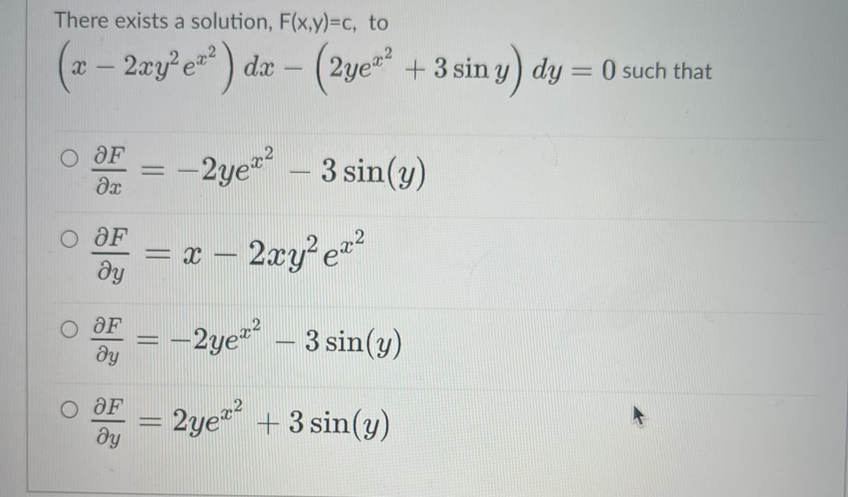 There exists a solution, F(x,y)=Dc, to
(2- 2zy°e ) da –
(2yea +3 sin y) dy = 0 such that
OF
2ye
3 sin(y)
%D
-
OF
= x – 2xy²e=²
dy
OF
-2ye – 3 sin(y)
dy
OF
2ye + 3 sin(y)
