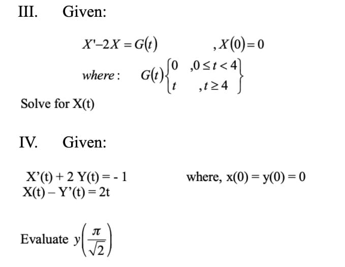III.
Given:
,X(0)=0
,0St< 4]
,t24 |
X'-2X = G(t)
where :
Solve for X(t)
IV. Given:
X'(t) + 2 Y(t) = - 1
X(t) – Y'(t) = 2t
where, x(0) = y(0) = 0
IT
Evaluate y
