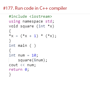 #177. Run code in C++ compiler
#include <iostream>
using namespace std;
void square (int *x)
{
*x = (*x + 1) * (*x);
}
int main ( )
{
int num = 10;
square(&num);
cout << num;
return e;
}
