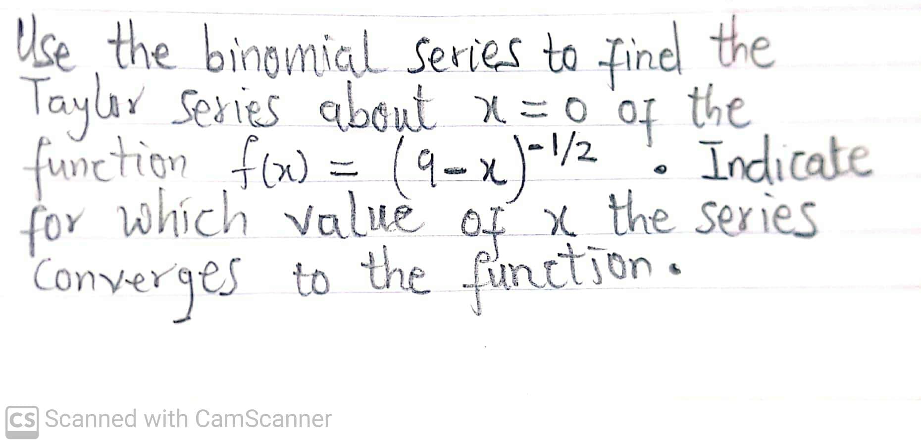 Use the binomial series to finel the
Taylır Series about x=0
of
the
function fow = (9-x)-/2
for which valuè of x the series
Converges to the function.
Indicate
