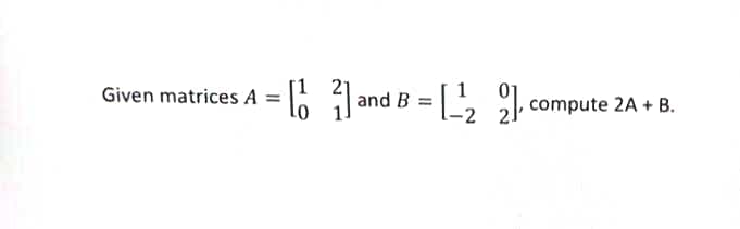Given matrices A =
01
compute 2A + B.
and B
