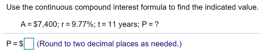 Use the continuous compound interest formula to find the indicated value.
A = $7,400; r = 9.77%; t= 11 years; P = ?
P= $
(Round to two decimal places as needed.)
