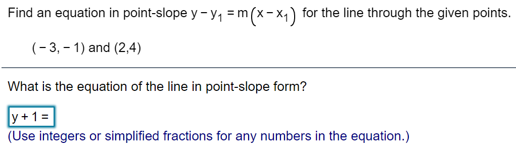 Find an equation in point-slope y - y, = m (x-x,) for the line through the given points.
(- 3, – 1) and (2,4)
What is the equation of the line in point-slope form?
y + 1 =
(Use integers or simplified fractions for any numbers in the equation.)
