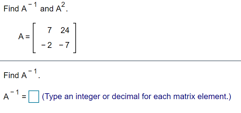- 1
and A.
2
Find
A
7 24
A =
- 2 -7
Find A 1.
A
(Type an integer or decimal for each matrix element.)
