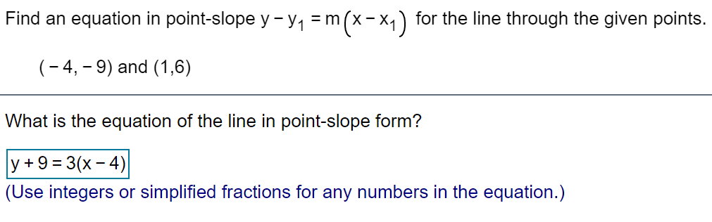 Find an equation in point-slope y - y, = m(x-x,) for the line through the given points.
(- 4, – 9) and (1,6)
What is the equation of the line in point-slope form?
y +9 = 3(x - 4)
(Use integers or simplified fractions for any numbers in the equation.)
