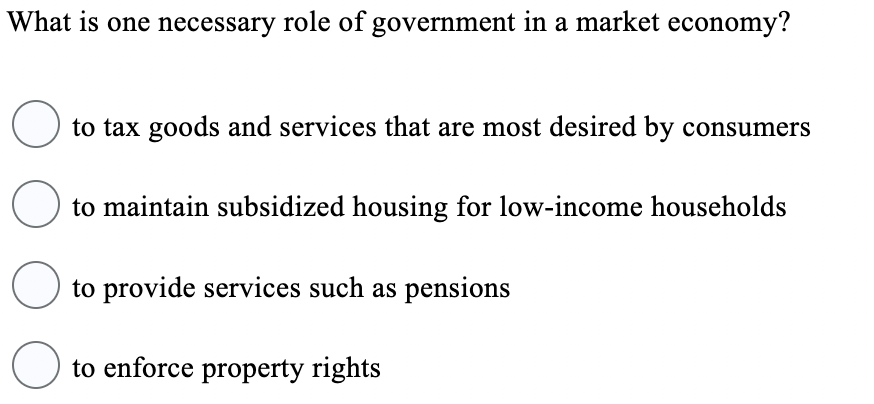 What is one necessary role of government in a market economy?
○ to tax goods and services that are most desired by consumers
O to maintain subsidized housing for low-income households
O to provide services such as pensions
to enforce property rights