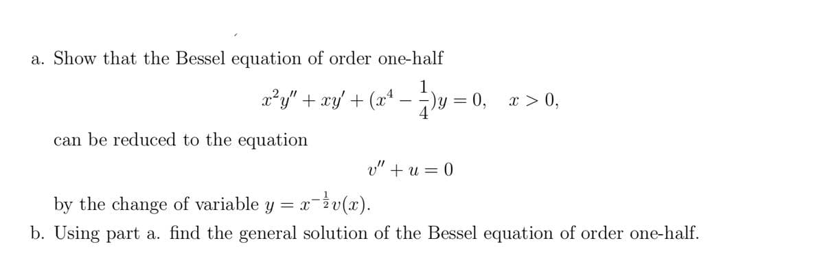 a. Show that the Bessel equation of order one-half
x²y" + xy' + (x¹ − ²)y :
-
can be reduced to the equation
) y = 0,
v" +u = 0
x > 0,
by the change of variable y = x-v(x).
b. Using part a. find the general solution of the Bessel equation of order one-half.