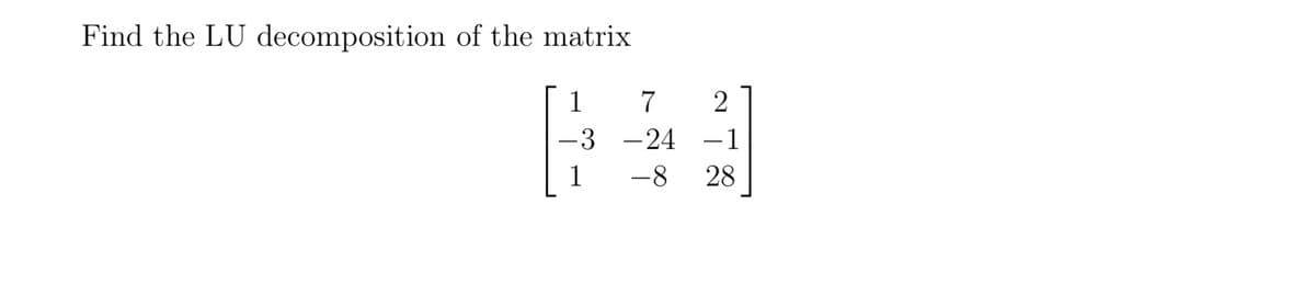 Find the LU decomposition of the matrix
1 7 2
643
-3 -24 1
1 -8 28