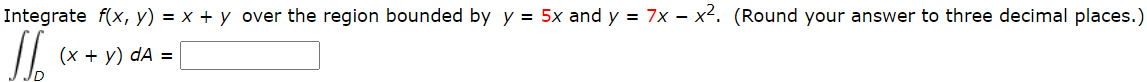 Integrate f(x, y) = x + y over the region bounded by y = 5x and y = 7x – x2. (Round your answer to three decimal places.)
(x + y) dA =
