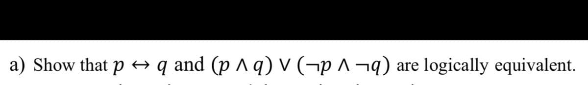 a) Show that p →
q and (p ^ q) V (¬p ^ ¬q) are logically equivalent.
