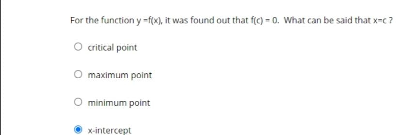 For the function y =f(x), it was found out that f(c) = 0. What can be said that x=c ?
critical point
O maximum point
minimum point
x-intercept

