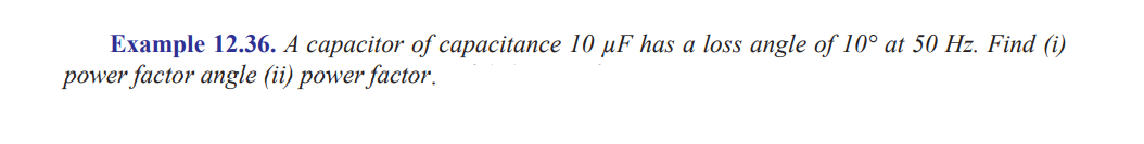 Example 12.36. A capacitor of capacitance 10 µF has a loss angle of 10° at 50 Hz. Find (i)
power factor angle (ii) power factor.