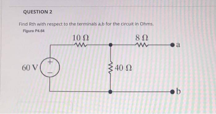 QUESTION 2
Find Rth with respect to the terminals a,b for the circuit in Ohms.
Figure P4.64
10 Ω
60 V
www
40 Ω
8 Ω
www
a
b