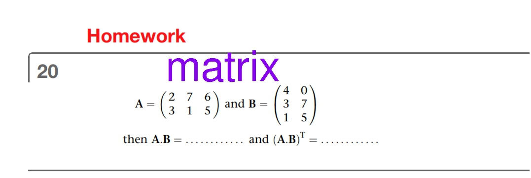 Homework
matrix
20
4 0
2 7 6
3 1 5
A =
and B =
3 7
1 5
then A.B =
and (A.B)"
