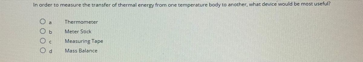 In order to measure the transfer of thermal energy from one temperature body to another, what device would be most useful?
a
d
Thermometer
Meter Stick
Measuring Tape
Mass Balance
