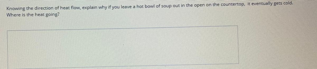 Knowing the direction of heat flow, explain why if you leave a hot bowl of soup out in the open on the countertop, it eventually gets cold.
Where is the heat going?