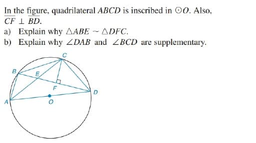 In the figure, quadrilateral ABCD is inscribed in O0. Also,
CF 1 BD.
a) Explain why AABE ~ ADFC.
b) Explain why ZDAB and ZBCD are supplementary.
B
