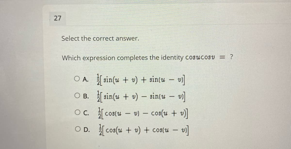 27
Select the correct answer.
Which expression completes the identity cosucosu = ?
O A. sin(u + v) + sintu -
O B. sin(u + v) – sin(u – v]
OC. costu - v) – cos(u + v)
O D. cos(u + v) + cos(u – v)
