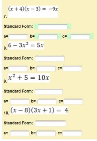 7.
(x+4)(x-3) = -9x
Standard Form:
a=
8,6-3x² = 5x
Standard Form:
b=
x² + 5 = 10x
Standard Form:
a=
b=
a=
Standard Form:
C=
(x-8)(3x + 1) = 4
b=
C=
C=