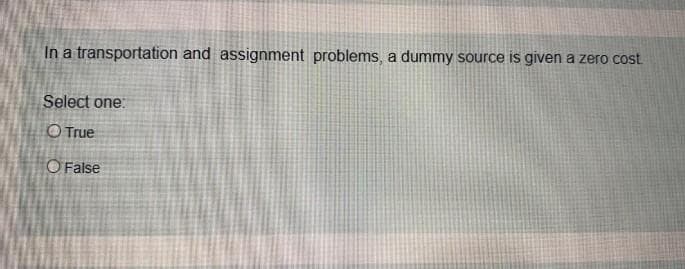 In a transportation and assignment problems, a dummy source is given a zero cost
Select one:
O True
O False
