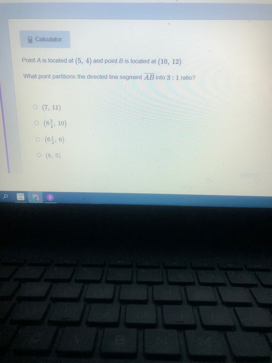 E Calculator
Point A is located at (5, 4) and point B is located at (10, 12).
What point partitions the directed line segment AB into 3:1 ratio?
O (7, 11)
o (8층, 10)
O (8, 5)
国
