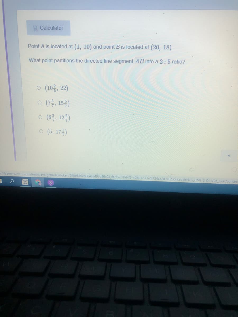 E Calculator
Point A is located at (1, 10) and point B is located at (20, 18).
What point partitions the directed line segment AB into a 2:5 ratio?
o (10층, 2)
o (7층, 15)
o (6층, 124)
ㅇ (5, 17금)
//learnx-svc.k12.com/learnx-svc/getindex/token/5ffde870ed884a2497d86a03_6f7e9d19-f4f6-40c4-ac33-24734aa2dle3/conceptld/NG GMT S 04 U06 Quiz/concep
of
