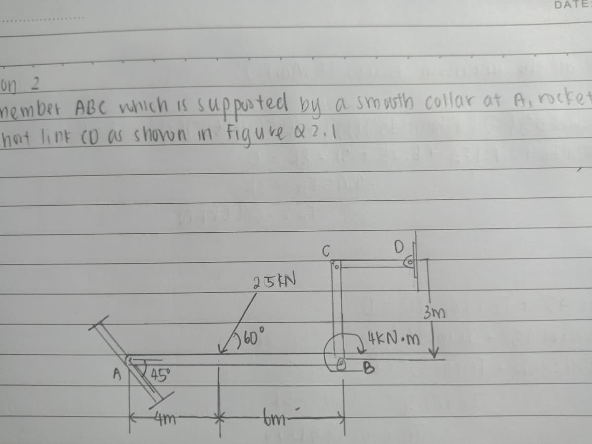 DATE
on 2
member ABC which is supposted bu a smusth collar at Aincke
hat link co as shoron in Figure Q2.1
251N
60°
3m
4KN•M
AV45
4m
tm-
