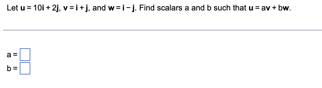 Let u = 10i+2j, v = i + j, and w=i-j. Find scalars a and b such that u = av + bw.
a =
b=