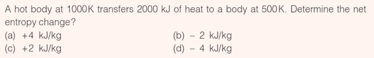 A hot body at 1000K transfers 2000 kJ of heat to a body at 500K. Determine the net
entropy change?
(a) +4 kJ/kg
(c) +2 kJ/kg
2 kJ/kg
(b)
(d) – 4 kJ/kg
-
