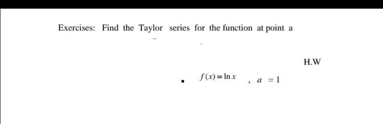 Exercises: Find the Taylor series for the function at point a
Н.W
f(x)= In x, a =1
