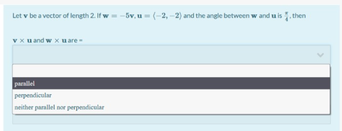 Let v be a vector of length 2. If w = -5v,u = (-2,-2) and the angle between w and u is . then
v x u and w x u are =
parallel
perpendicular
neither parallel nor perpendicular
