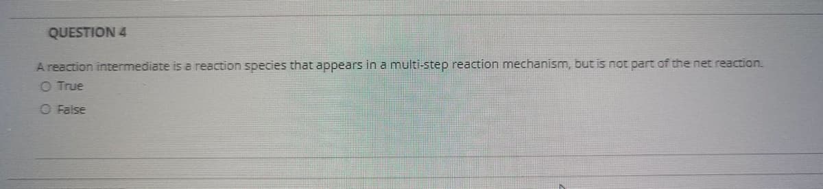 QUESTION 4
A reaction intermediate is a reaction species that appears in a multi-step reaction mechanism, but is not part of the net reaction.
O True
O False

