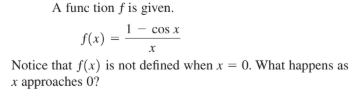 A func tion f is given.
cos x
f(x) =
Notice that f(x) is not defined when x = 0. What happens as
x approaches 0?
