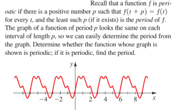 Recall that a function f is peri-
odic if there is a positive number p such that f(t + p) = f(1)
for every t, and the least such p (if it exists) is the period of f.
The graph of a function of period p looks the same on each
interval of length p, so we can easily determine the period from
the graph. Determine whether the function whose graph is
shown is periodic; if it is periodic, find the period.
yA
2 4
9.
8.
