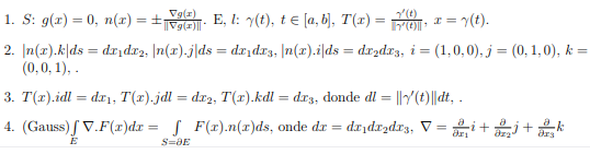 Vg(r)
1. S: g(x) = 0, n(x) = +
E, I: 7(t), t e [a, b), T(r) = rO, I = (t).
%3D
2. In(x).k|ds = dr dr2, |n(x).j|ds = dx,dr3, [n(x).i|ds = drzdr3, i = (1,0,0),j = (0, 1,0), k
(0,0, 1), .
%3D
3. T(1).idl = dr1, T(x).jdl = dr2, T(x).kdl = dr3, donde dl = ||Y(t)||dt, .
4. (Gauss) / V.F(r)dx = S F(x).n(r)ds, onde dr = dr,drzdr3, V = i + +k
ara
E
S=ƏE
