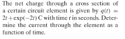 The net charge through a cross section of
a certain circuit element is given by g(t) =
21 +exp(-21) C with time t in seconds. Deter-
mine the current through the element as a
function of time.
