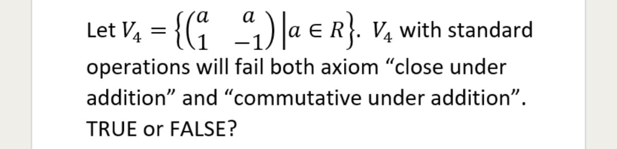 a
Let V₁ = {(₁¹₁) |a € R}. V₁ with standard
E
operations will fail both axiom "close under
addition" and "commutative under addition".
TRUE or FALSE?