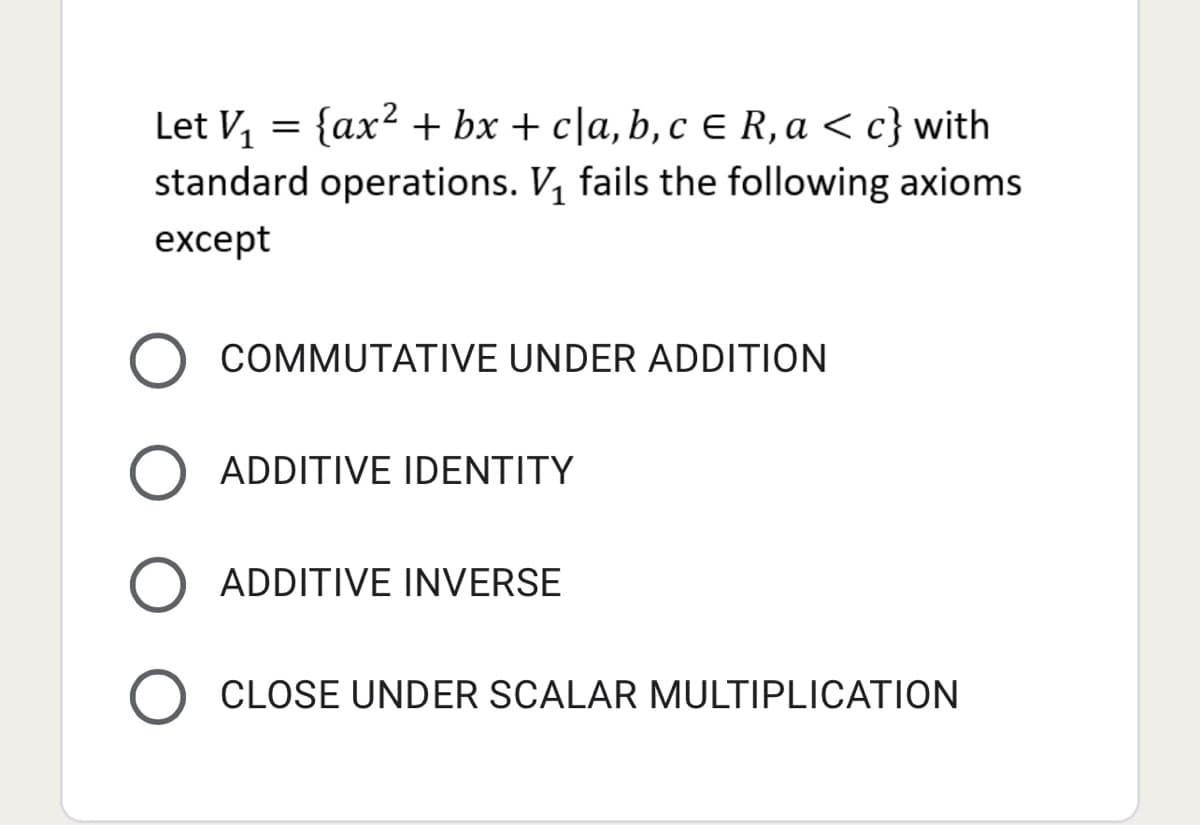 Let V₁ = {ax² + bx+c|a, b, c € R, a < c} with
standard operations. V₁ fails the following axioms
except
COMMUTATIVE UNDER ADDITION
O ADDITIVE IDENTITY
O ADDITIVE INVERSE
O CLOSE UNDER SCALAR MULTIPLICATION